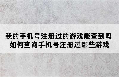 我的手机号注册过的游戏能查到吗 如何查询手机号注册过哪些游戏